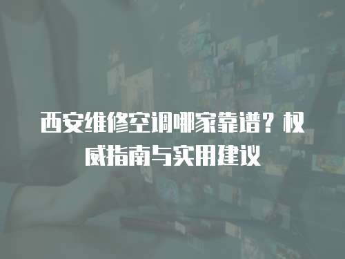 西安維修空調(diào)哪家靠譜？權(quán)威指南與實用建議