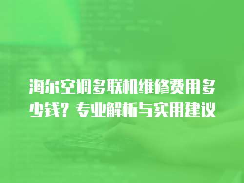 海爾空調(diào)多聯(lián)機(jī)維修費(fèi)用多少錢？專業(yè)解析與實(shí)用建議