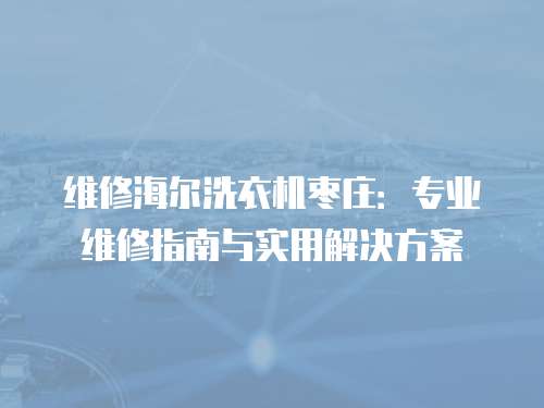 維修海爾洗衣機(jī)棗莊：專業(yè)維修指南與實(shí)用解決方案