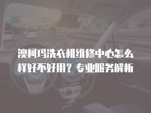 澳柯瑪洗衣機維修中心怎么樣好不好用？專業服務解析