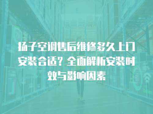 揚(yáng)子空調(diào)售后維修多久上門安裝合適？全面解析安裝時(shí)效與影響因素