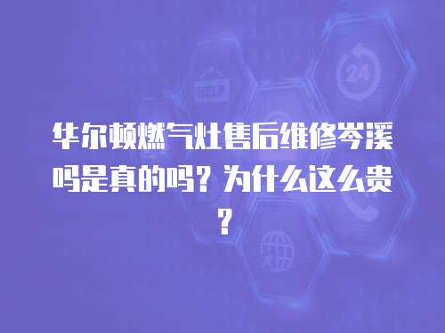 華爾頓燃氣灶售后維修岑溪嗎是真的嗎？為什么這么貴？