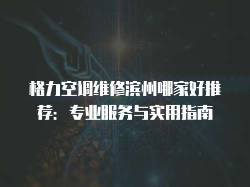 格力空調(diào)維修濱州哪家好推薦：專業(yè)服務(wù)與實用指南