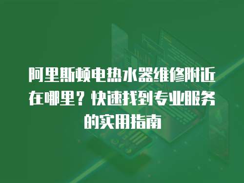 阿里斯頓電熱水器維修附近在哪里？快速找到專業(yè)服務(wù)的實用指南