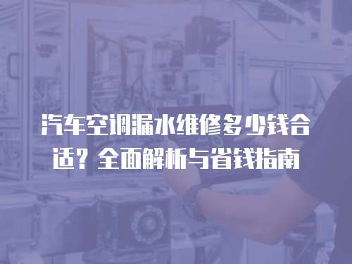 汽車空調(diào)漏水維修多少錢合適？全面解析與省錢指南