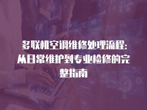 多聯機空調維修處理流程：從日常維護到專業檢修的完整指南