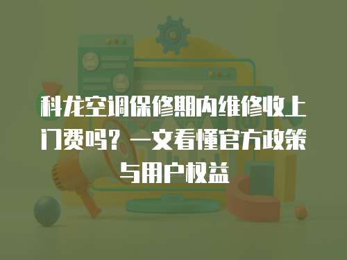 科龍空調(diào)保修期內(nèi)維修收上門費(fèi)嗎？一文看懂官方政策與用戶權(quán)益