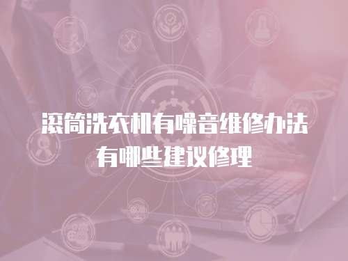 滾筒洗衣機(jī)有噪音維修辦法有哪些建議修理
