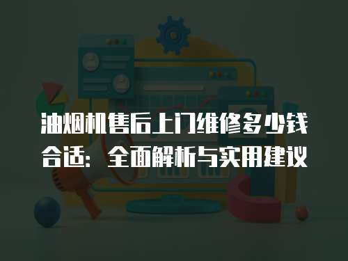 油煙機(jī)售后上門維修多少錢合適：全面解析與實(shí)用建議