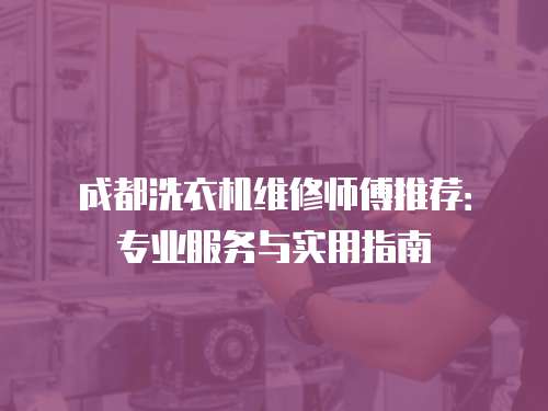 成都洗衣機維修師傅推薦：專業(yè)服務(wù)與實用指南