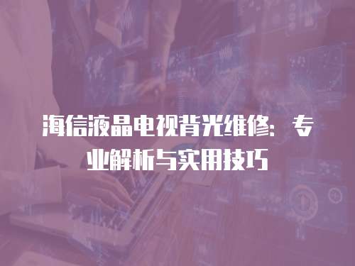 海信液晶電視背光維修：專業解析與實用技巧