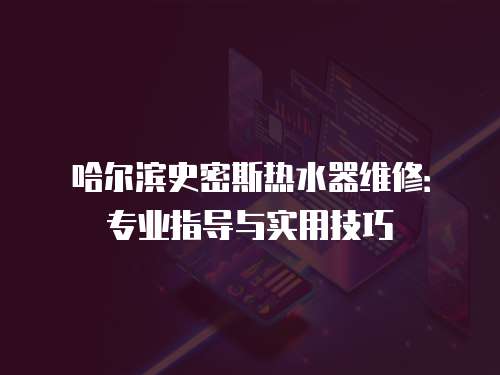 哈爾濱史密斯熱水器維修：專業(yè)指導(dǎo)與實用技巧