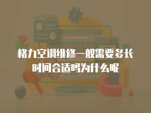 格力空調維修一般需要多長時間合適嗎為什么呢