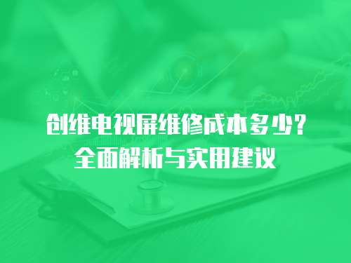 創(chuàng)維電視屏維修成本多少？全面解析與實用建議