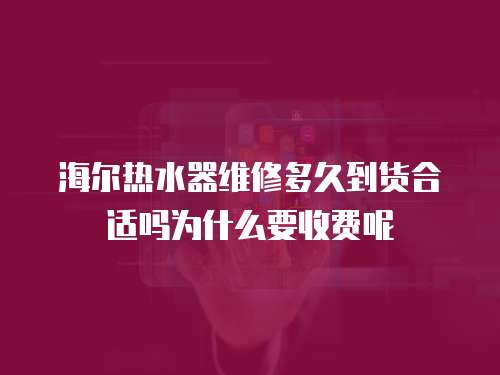 海爾熱水器維修多久到貨合適嗎為什么要收費呢