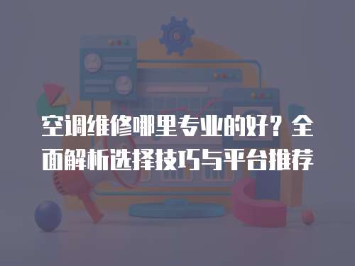 空調(diào)維修哪里專業(yè)的好？全面解析選擇技巧與平臺推薦