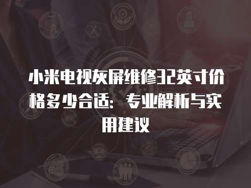 小米電視灰屏維修32英寸價(jià)格多少合適：專(zhuān)業(yè)解析與實(shí)用建議