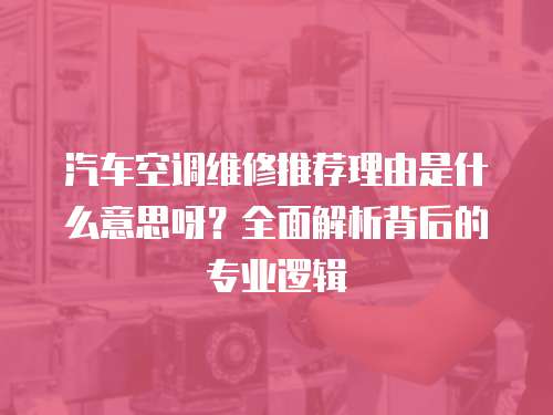 汽車空調(diào)維修推薦理由是什么意思呀？全面解析背后的專業(yè)邏輯