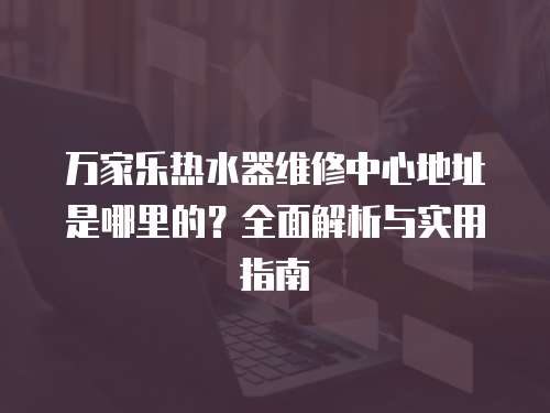 萬家樂熱水器維修中心地址是哪里的？全面解析與實(shí)用指南