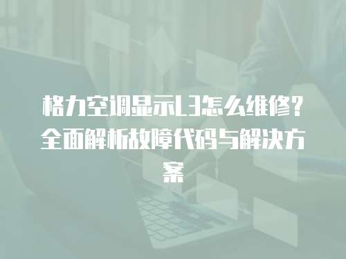格力空調(diào)顯示L3怎么維修？全面解析故障代碼與解決方案