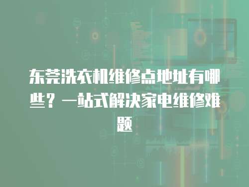 東莞洗衣機維修點地址有哪些？一站式解決家電維修難題