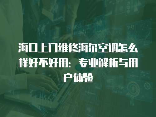 海口上門維修海爾空調(diào)怎么樣好不好用：專業(yè)解析與用戶體驗