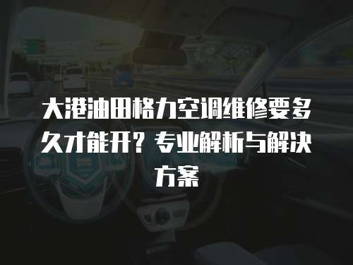 大港油田格力空調維修要多久才能開？專業解析與解決方案