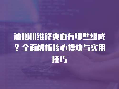 油煙機(jī)維修頁(yè)面有哪些組成？全面解析核心模塊與實(shí)用技巧