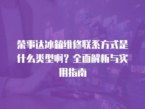 榮事達冰箱維修聯(lián)系方式是什么類型??？全面解析與實用指南
