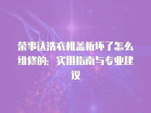 榮事達(dá)洗衣機(jī)蓋板壞了怎么維修的：實(shí)用指南與專業(yè)建議