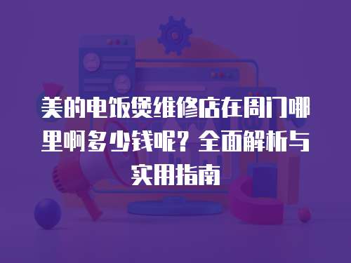 美的電飯煲維修店在周門哪里啊多少錢呢？全面解析與實用指南