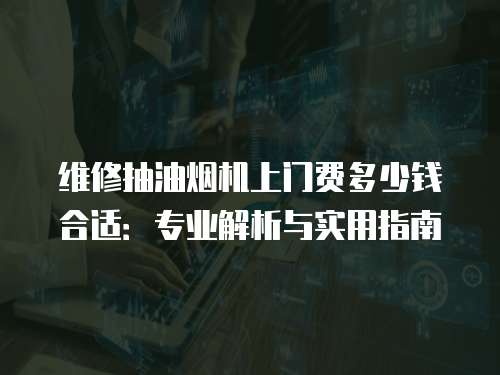 維修抽油煙機(jī)上門費(fèi)多少錢合適：專業(yè)解析與實(shí)用指南