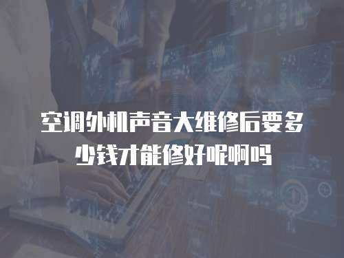 空調外機聲音大維修后要多少錢才能修好呢啊嗎