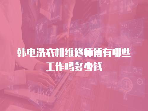 韓電洗衣機維修師傅有哪些工作嗎多少錢
