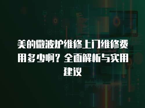 美的微波爐維修上門維修費用多少啊？全面解析與實用建議