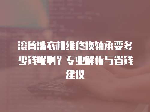 滾筒洗衣機維修換軸承要多少錢呢?。繉I解析與省錢建議