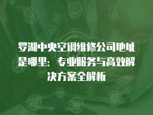 羅湖中央空調維修公司地址是哪里：專業服務與高效解決方案全解析