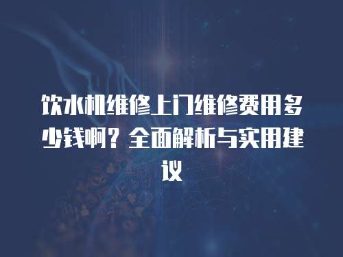 飲水機維修上門維修費用多少錢??？全面解析與實用建議