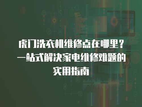 虎門洗衣機(jī)維修點(diǎn)在哪里？一站式解決家電維修難題的實(shí)用指南