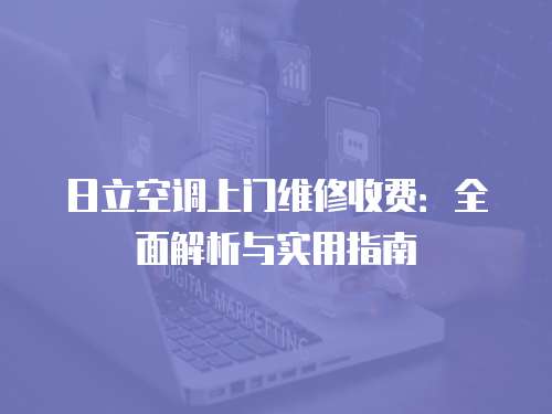 日立空調(diào)上門維修收費(fèi)：全面解析與實(shí)用指南