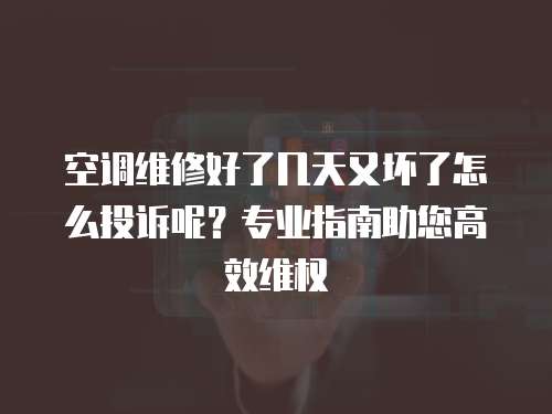 空調(diào)維修好了幾天又壞了怎么投訴呢？專業(yè)指南助您高效維權