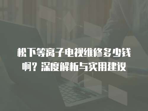 松下等離子電視維修多少錢啊？深度解析與實用建議