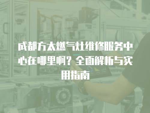 成都方太燃?xì)庠罹S修服務(wù)中心在哪里啊？全面解析與實(shí)用指南