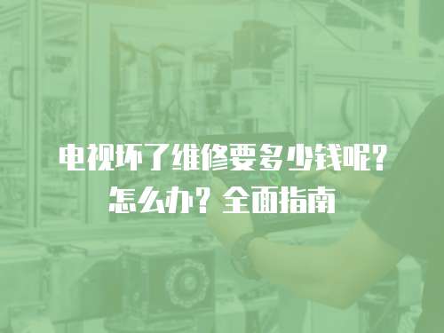 電視壞了維修要多少錢呢？怎么辦？全面指南