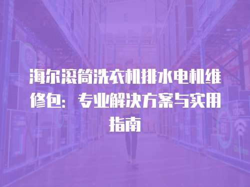 海爾滾筒洗衣機(jī)排水電機(jī)維修包：專業(yè)解決方案與實(shí)用指南