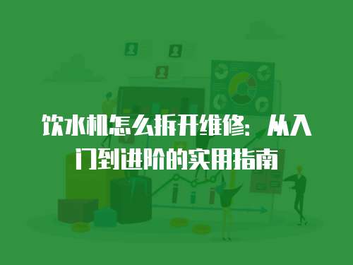 飲水機怎么拆開維修：從入門到進階的實用指南