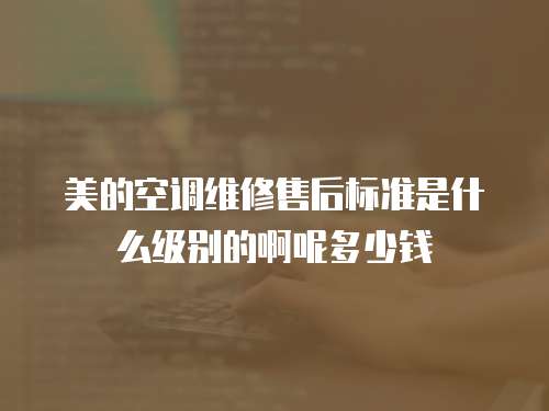 美的空調(diào)維修售后標(biāo)準(zhǔn)是什么級(jí)別的啊呢多少錢