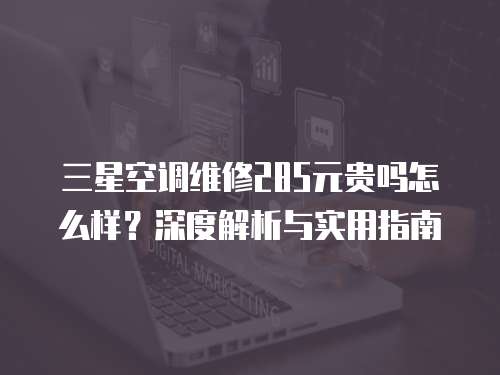 三星空調(diào)維修285元貴嗎怎么樣？深度解析與實(shí)用指南