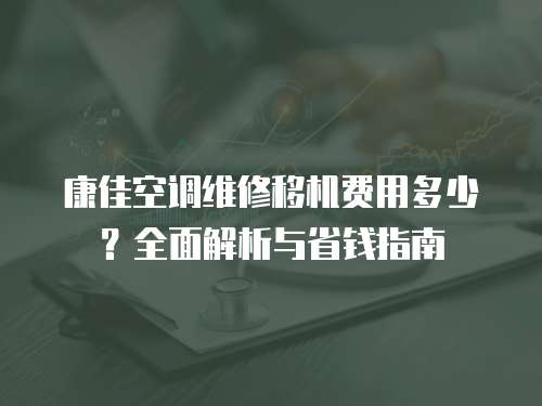康佳空調維修移機費用多少？全面解析與省錢指南