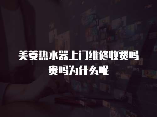 美菱熱水器上門(mén)維修收費(fèi)嗎貴嗎為什么呢
